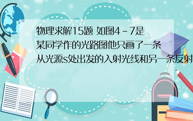 物理求解15题 如图4-7是某同学作的光路图他只画了一条从光源s处出发的入射光线和另一条反射光线