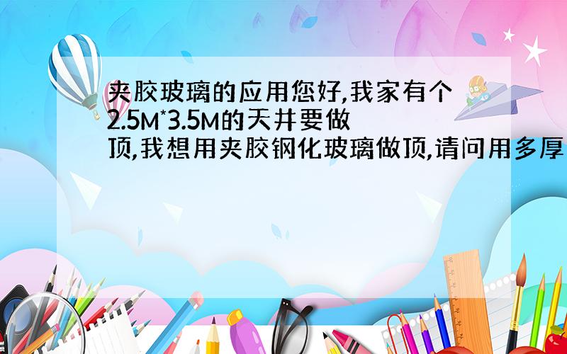 夹胶玻璃的应用您好,我家有个2.5M*3.5M的天井要做顶,我想用夹胶钢化玻璃做顶,请问用多厚的玻璃能达到多大的强度,比