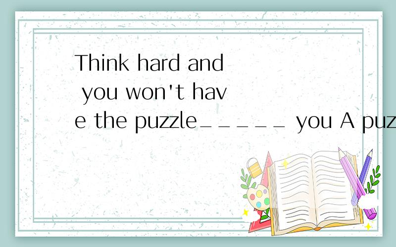 Think hard and you won't have the puzzle_____ you A puzzling