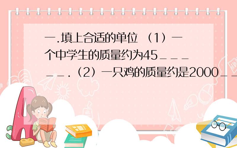 一.填上合适的单位 （1）一个中学生的质量约为45_____.（2）一只鸡的质量约是2000______.