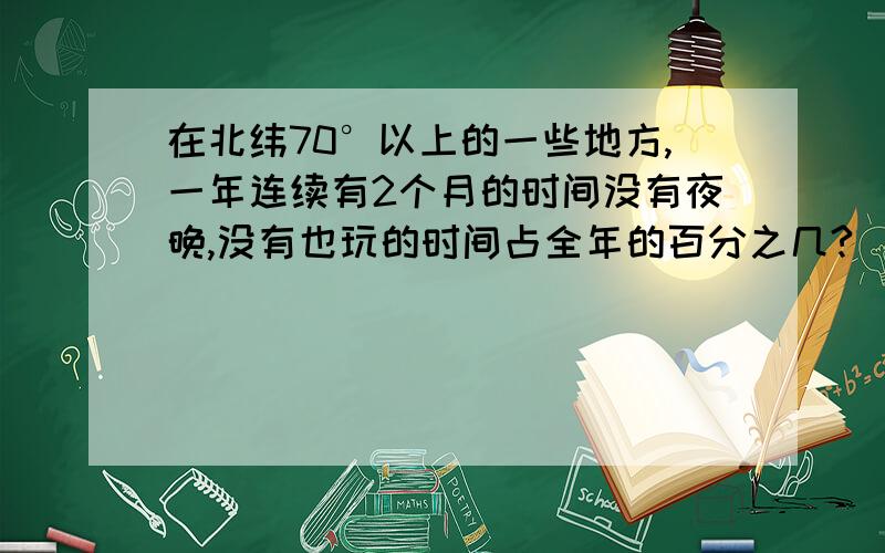 在北纬70°以上的一些地方,一年连续有2个月的时间没有夜晚,没有也玩的时间占全年的百分之几?