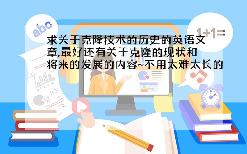 求关于克隆技术的历史的英语文章,最好还有关于克隆的现状和将来的发展的内容~不用太难太长的