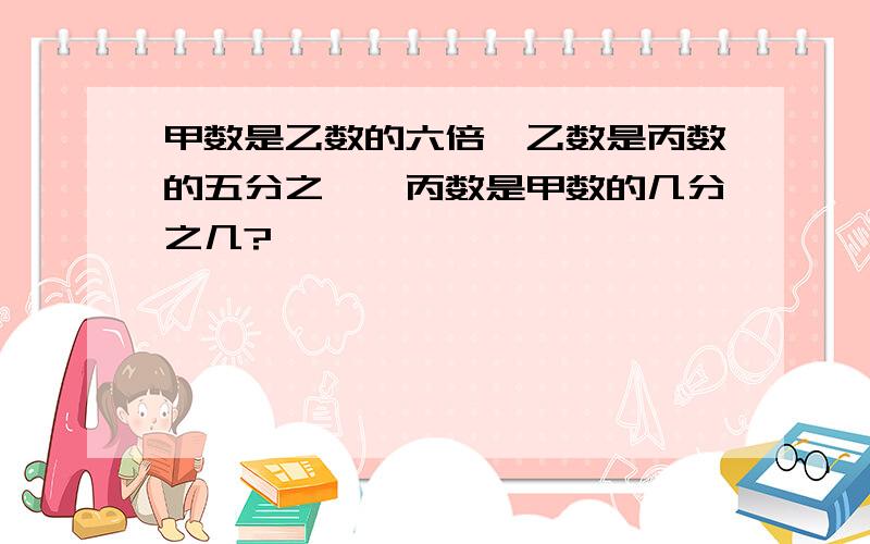 甲数是乙数的六倍,乙数是丙数的五分之一,丙数是甲数的几分之几?