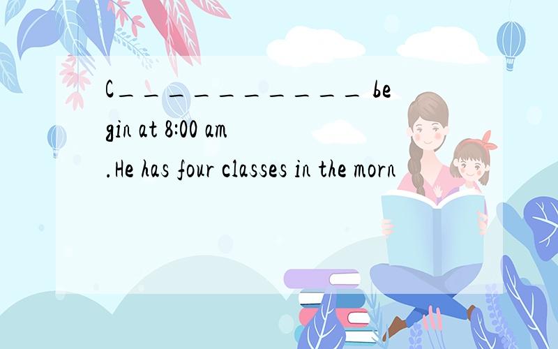 C__________ begin at 8:00 am.He has four classes in the morn