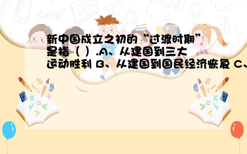 新中国成立之初的“过渡时期”是指（ ）.A、从建国到三大运动胜利 B、从建国到国民经济恢复 C、从建国到