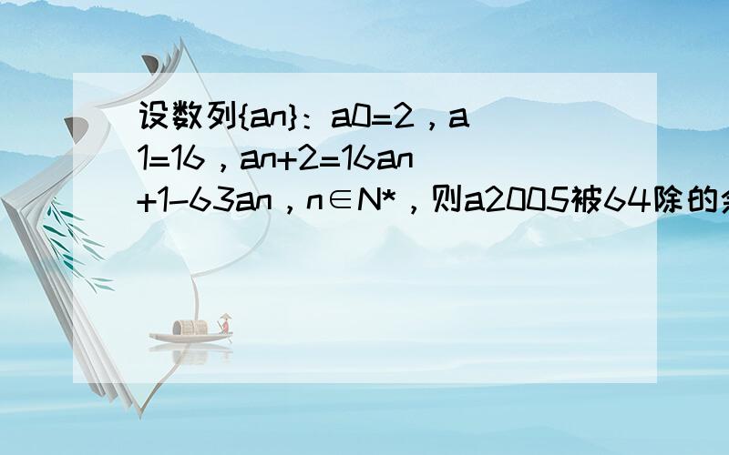 设数列{an}：a0=2，a1=16，an+2=16an+1-63an，n∈N*，则a2005被64除的余数为（　　）