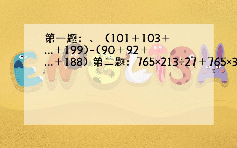 第一题：、（101＋103＋…＋199)-(90＋92＋…＋188) 第二题：765×213÷27＋765×327÷27