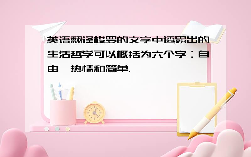 英语翻译梭罗的文字中透露出的生活哲学可以概括为六个字：自由,热情和简单.