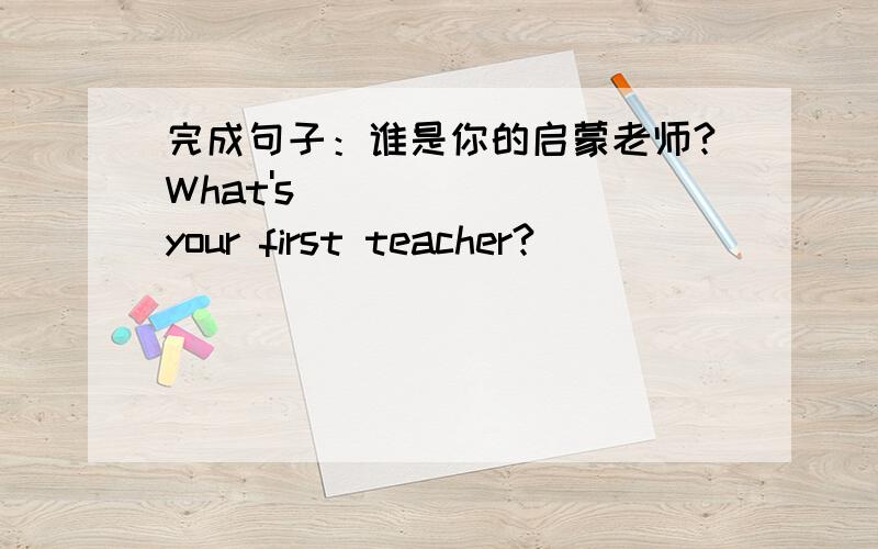 完成句子：谁是你的启蒙老师?What's _______your first teacher?