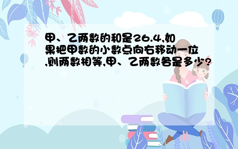 甲、乙两数的和是26.4,如果把甲数的小数点向右移动一位,则两数相等,甲、乙两数各是多少?