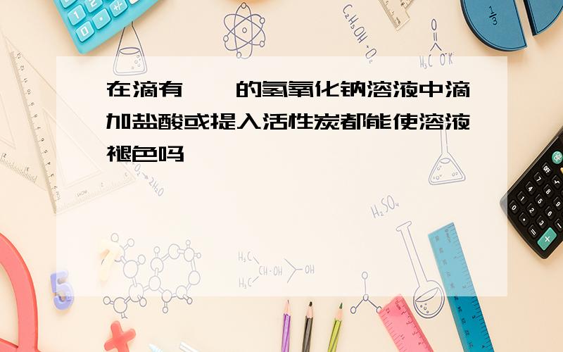 在滴有酚酞的氢氧化钠溶液中滴加盐酸或提入活性炭都能使溶液褪色吗