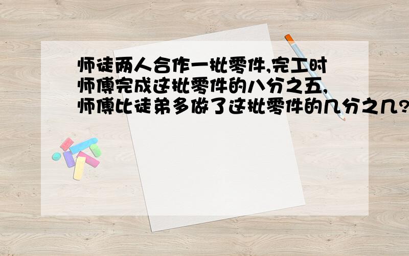 师徒两人合作一批零件,完工时师傅完成这批零件的八分之五,师傅比徒弟多做了这批零件的几分之几?