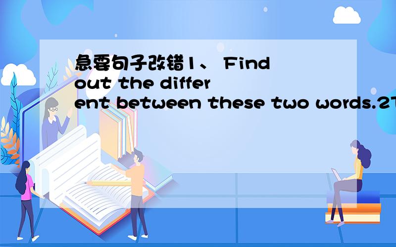 急要句子改错1、 Find out the different between these two words.2Thi