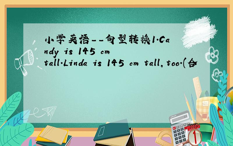 小学英语--句型转换1.Candy is 145 cm tall.Linda is 145 cm tall,too.(合