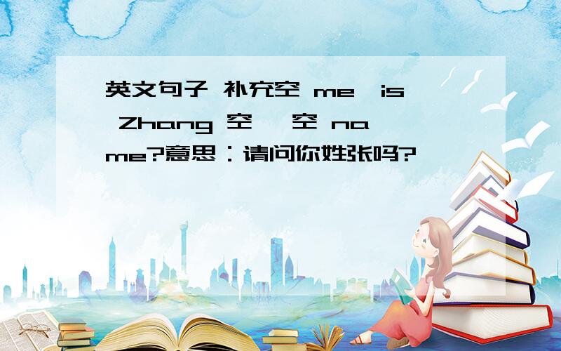 英文句子 补充空 me,is Zhang 空 ,空 name?意思：请问你姓张吗?