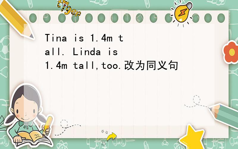 Tina is 1.4m tall. Linda is 1.4m tall,too.改为同义句