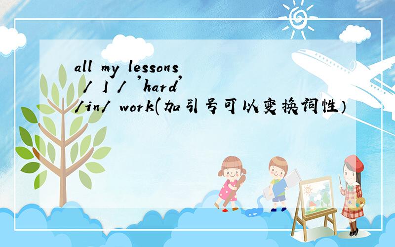 all my lessons / I / 'hard' /in/ work(加引号可以变换词性）