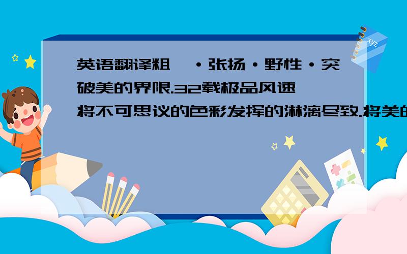 英语翻译粗犷·张扬·野性·突破美的界限.32载极品风速,将不可思议的色彩发挥的淋漓尽致.将美的时尚色系重新定格.sing