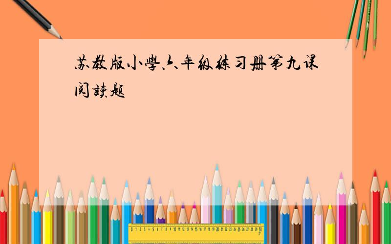 苏教版小学六年级练习册第九课阅读题