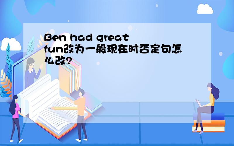 Ben had great fun改为一般现在时否定句怎么改?