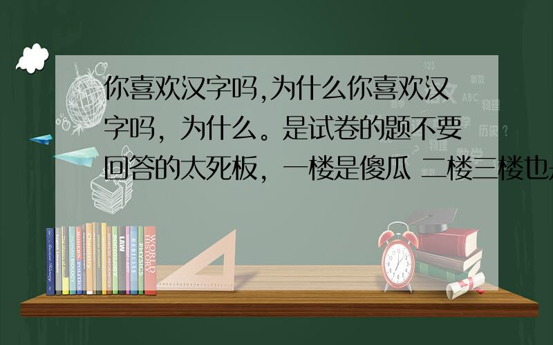 你喜欢汉字吗,为什么你喜欢汉字吗，为什么。是试卷的题不要回答的太死板，一楼是傻瓜 二楼三楼也是大冬瓜