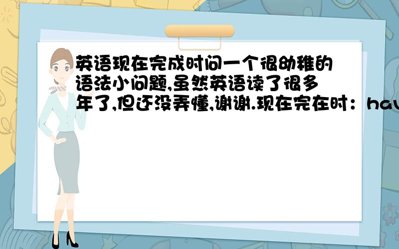 英语现在完成时问一个很幼稚的语法小问题,虽然英语读了很多年了,但还没弄懂,谢谢.现在完在时：have ,had +过去分