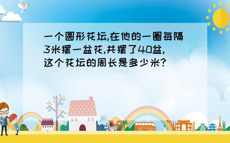 一个圆形花坛,在他的一圈每隔3米摆一盆花,共摆了40盆,这个花坛的周长是多少米?