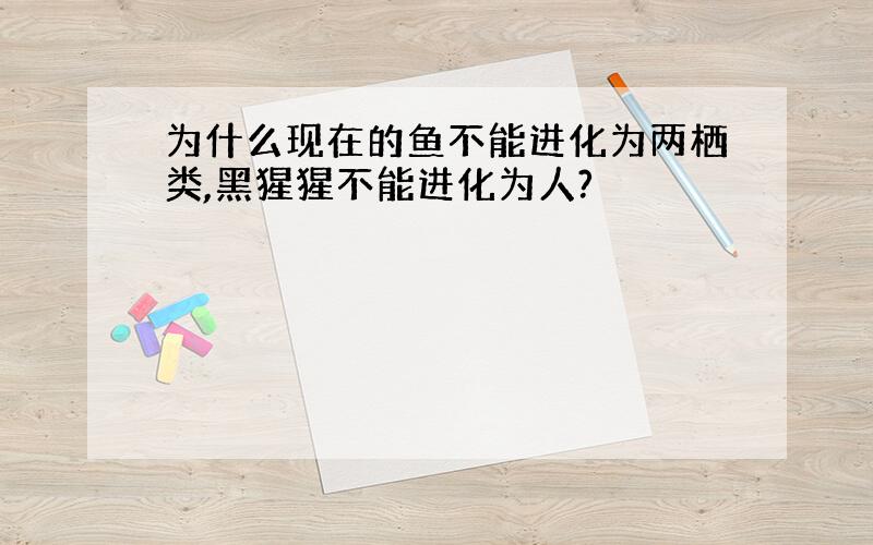 为什么现在的鱼不能进化为两栖类,黑猩猩不能进化为人?