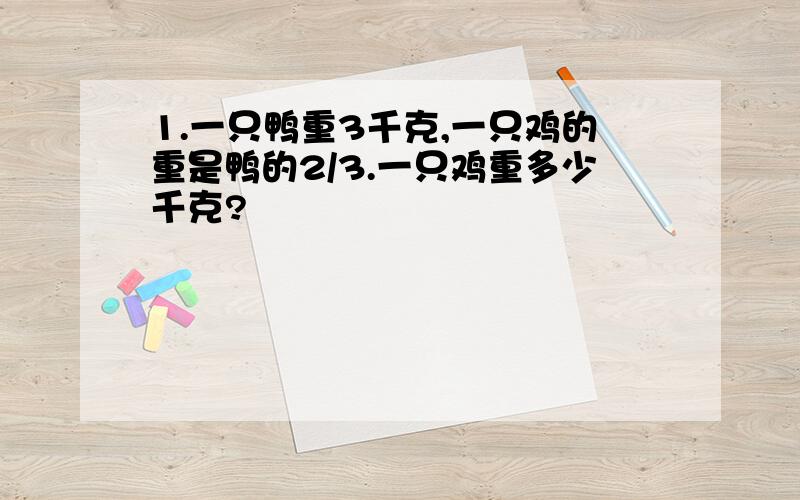 1.一只鸭重3千克,一只鸡的重是鸭的2/3.一只鸡重多少千克?