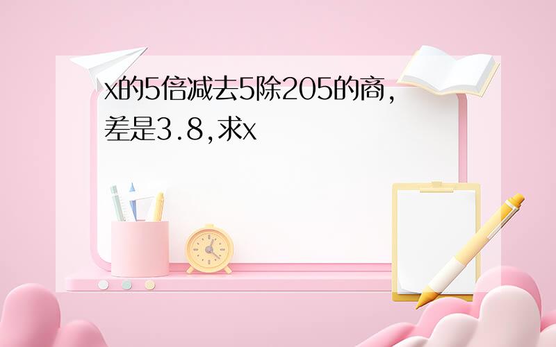 x的5倍减去5除205的商,差是3.8,求x