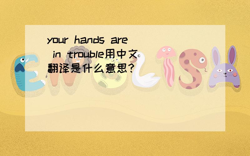 your hands are in trouble用中文翻译是什么意思?