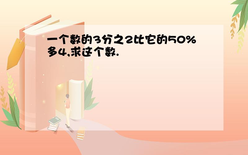 一个数的3分之2比它的50%多4,求这个数.