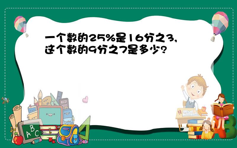 一个数的25%是16分之3,这个数的9分之7是多少?