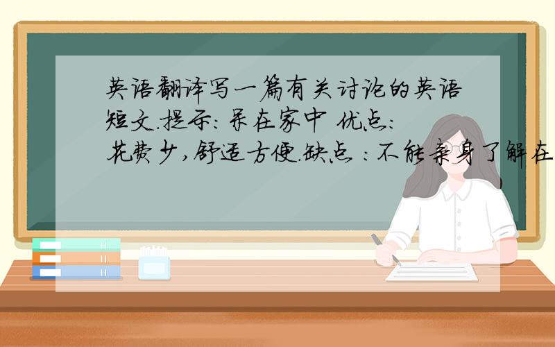 英语翻译写一篇有关讨论的英语短文.提示：呆在家中 优点：花费少,舒适方便.缺点 ：不能亲身了解在界.外出旅游 优点：增长