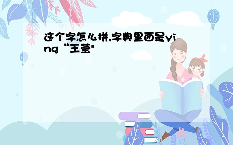 这个字怎么拼,字典里面是ying“王莹