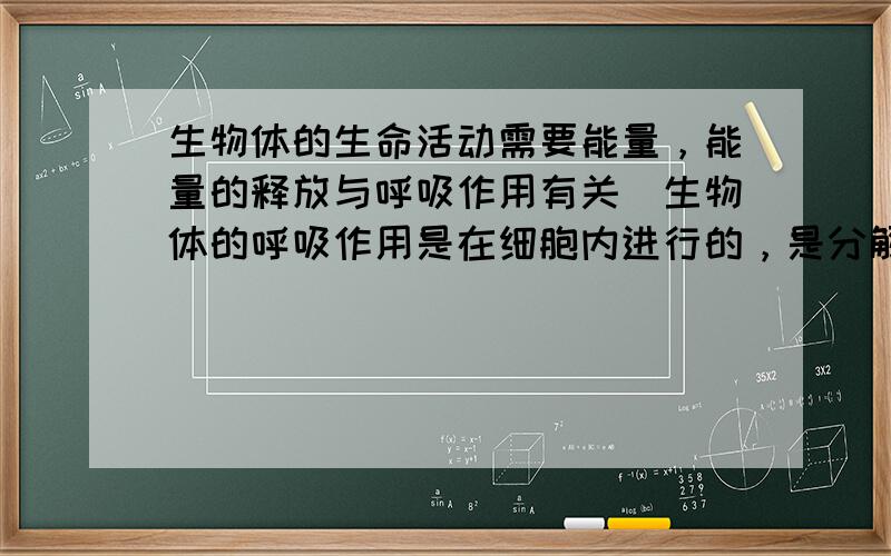 生物体的生命活动需要能量，能量的释放与呼吸作用有关．生物体的呼吸作用是在细胞内进行的，是分解______，释放_____