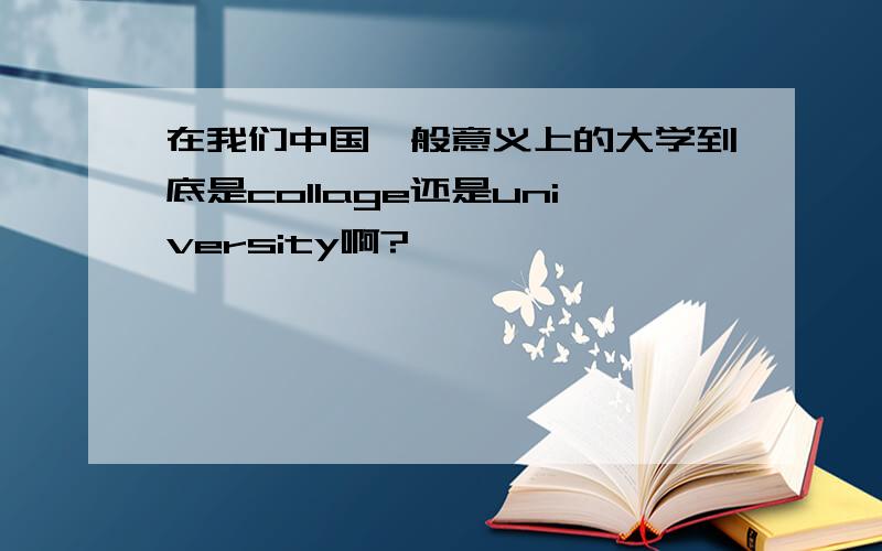 在我们中国一般意义上的大学到底是collage还是university啊?