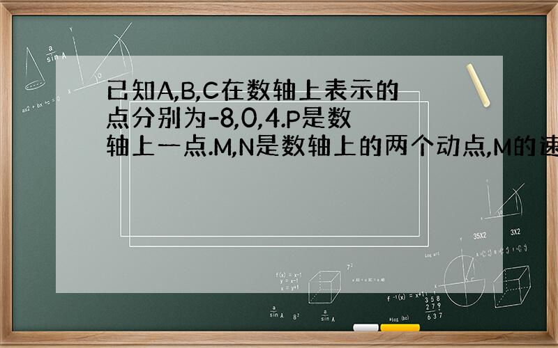 已知A,B,C在数轴上表示的点分别为-8,0,4.P是数轴上一点.M,N是数轴上的两个动点,M的速度为3个单位长度每秒,