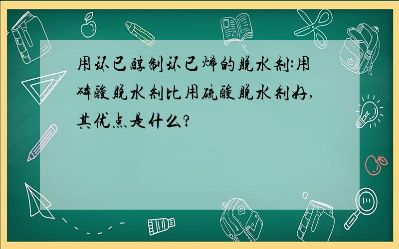 用环已醇制环已烯的脱水剂:用磷酸脱水剂比用硫酸脱水剂好,其优点是什么?