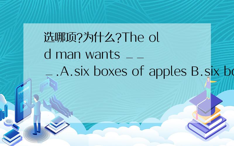 选哪项?为什么?The old man wants ___.A.six boxes of apples B.six bo