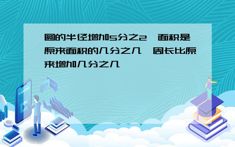 圆的半径增加5分之2,面积是原来面积的几分之几,周长比原来增加几分之几