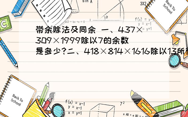 带余除法及同余 一、437×309×1999除以7的余数是多少?二、418×814×1616除以13所得的余数是多少?要