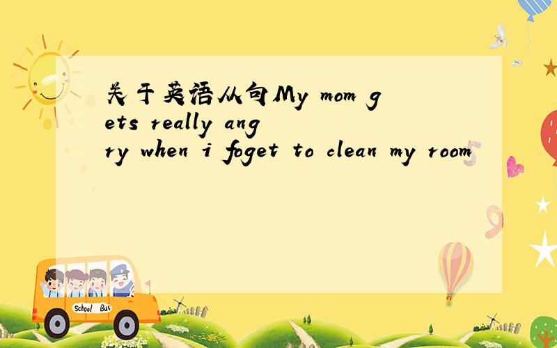 关于英语从句My mom gets really angry when i foget to clean my room