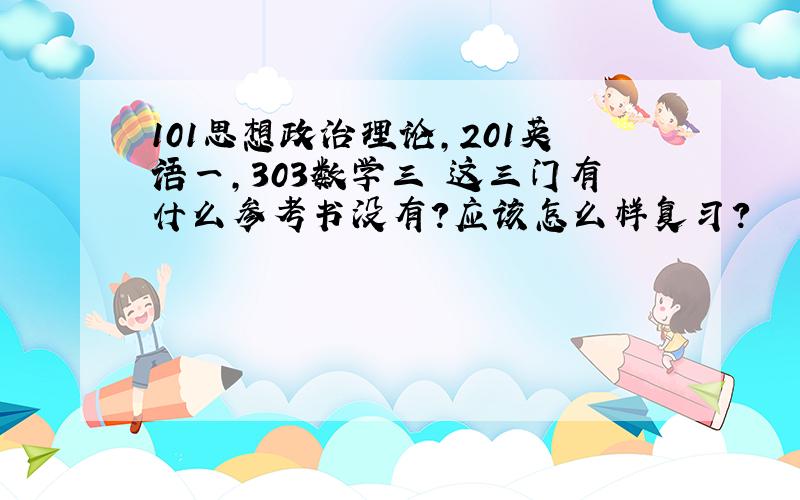 101思想政治理论,201英语一,303数学三 这三门有什么参考书没有?应该怎么样复习?