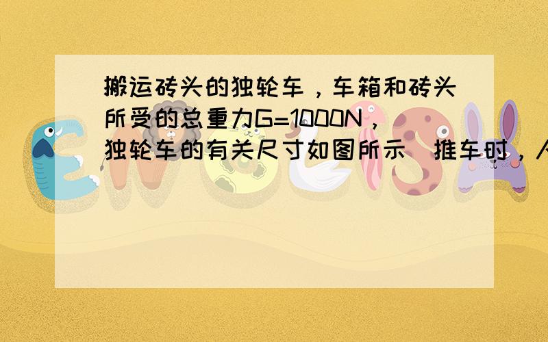 搬运砖头的独轮车，车箱和砖头所受的总重力G=1000N，独轮车的有关尺寸如图所示．推车时，人手向上的力F应为多大？