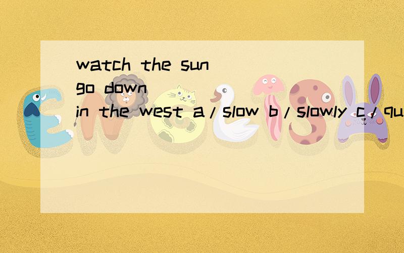 watch the sun go down_______in the west a/slow b/slowly c/qu