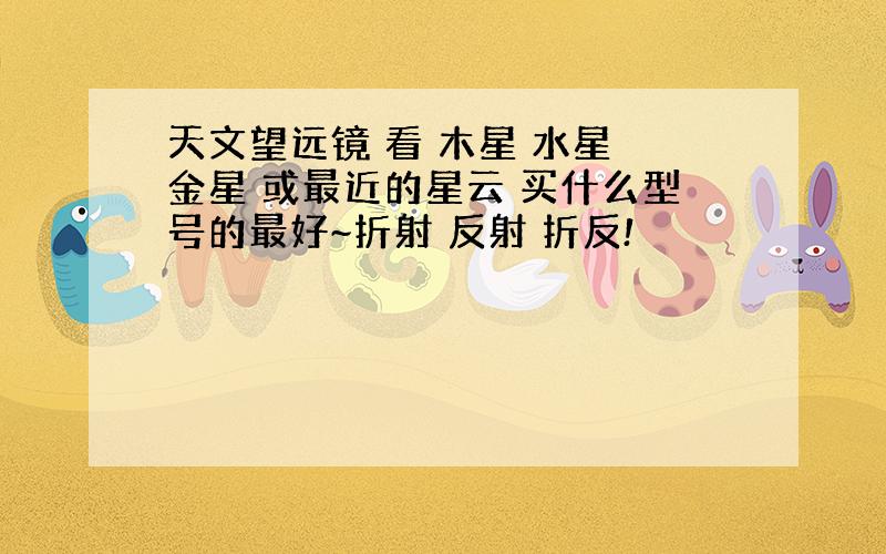 天文望远镜 看 木星 水星 金星 或最近的星云 买什么型号的最好~折射 反射 折反!