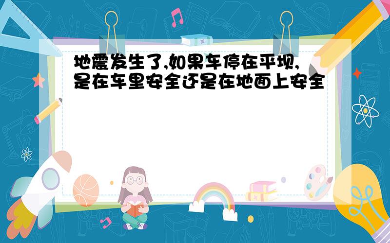 地震发生了,如果车停在平坝,是在车里安全还是在地面上安全