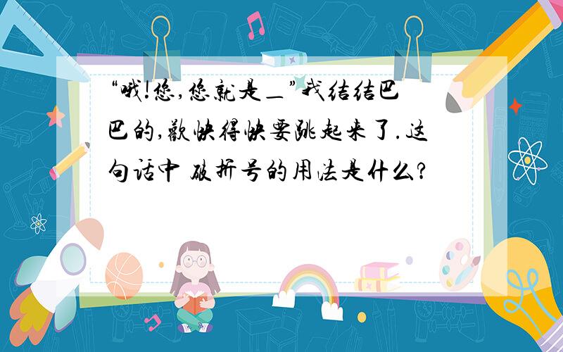 “哦!您,您就是＿”我结结巴巴的,欢快得快要跳起来了.这句话中 破折号的用法是什么?