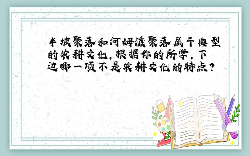 半坡聚落和河姆渡聚落属于典型的农耕文化,根据你的所学,下边哪一项不是农耕文化的特点?